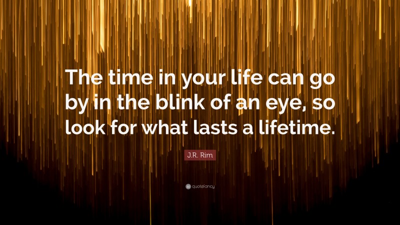 J.R. Rim Quote: “The time in your life can go by in the blink of an eye, so look for what lasts a lifetime.”