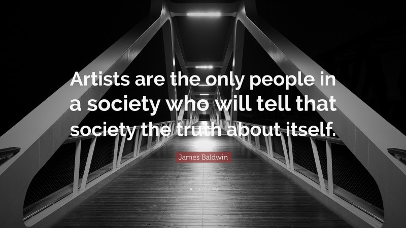 James Baldwin Quote: “Artists are the only people in a society who will tell that society the truth about itself.”