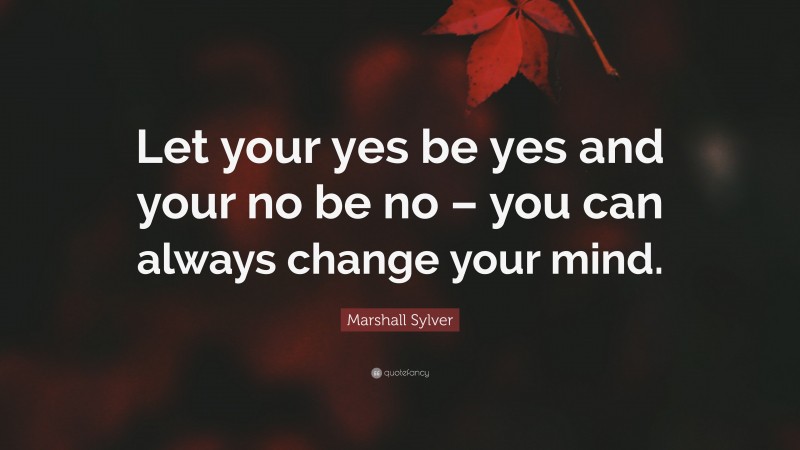 Marshall Sylver Quote: “Let your yes be yes and your no be no – you can always change your mind.”