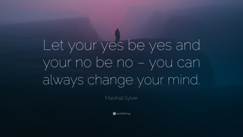Marshall Sylver Quote: “Let your yes be yes and your no be no – you can always change your mind.”