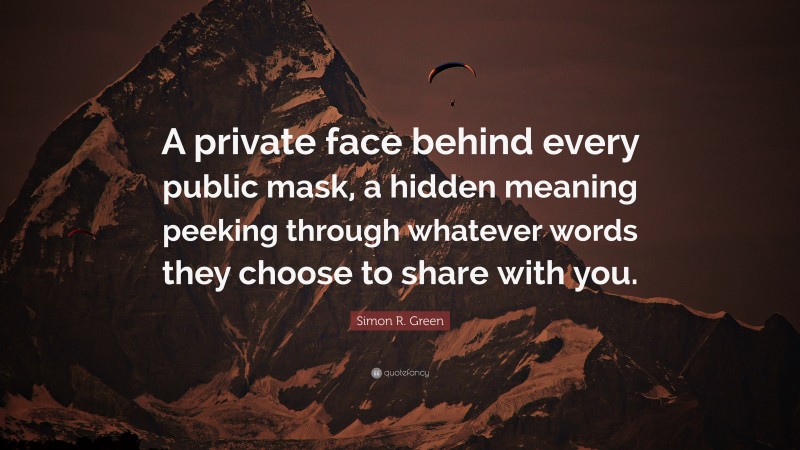 Simon R. Green Quote: “A private face behind every public mask, a hidden meaning peeking through whatever words they choose to share with you.”