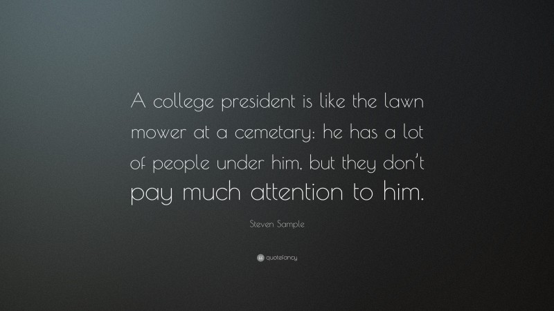 Steven Sample Quote: “A college president is like the lawn mower at a cemetary: he has a lot of people under him, but they don’t pay much attention to him.”