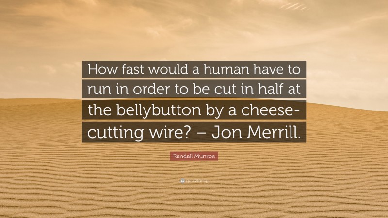 Randall Munroe Quote: “How fast would a human have to run in order to be cut in half at the bellybutton by a cheese-cutting wire? – Jon Merrill.”