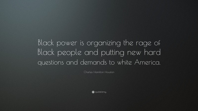 Charles Hamilton Houston Quote: “Black power is organizing the rage of Black people and putting new hard questions and demands to white America.”