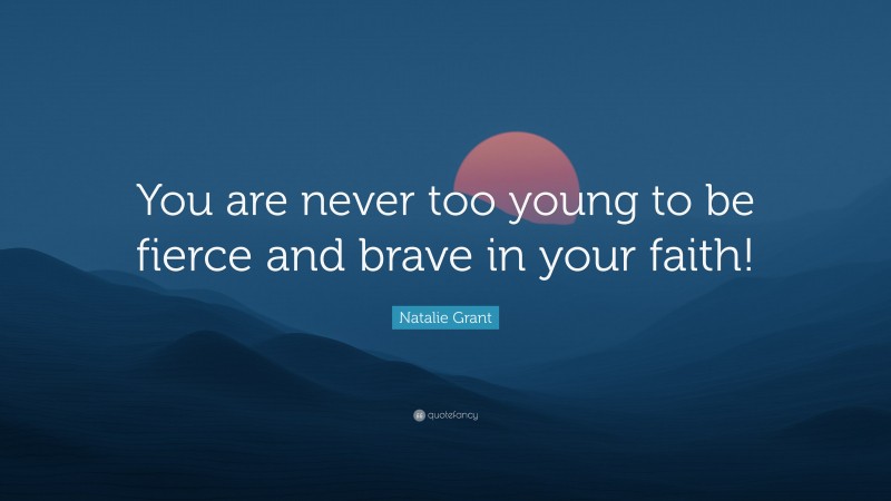 Natalie Grant Quote: “You are never too young to be fierce and brave in your faith!”