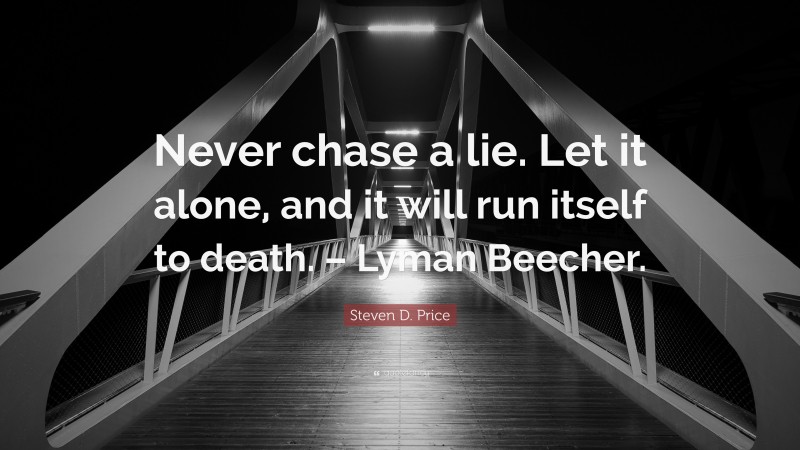 Steven D. Price Quote: “Never chase a lie. Let it alone, and it will run itself to death. – Lyman Beecher.”