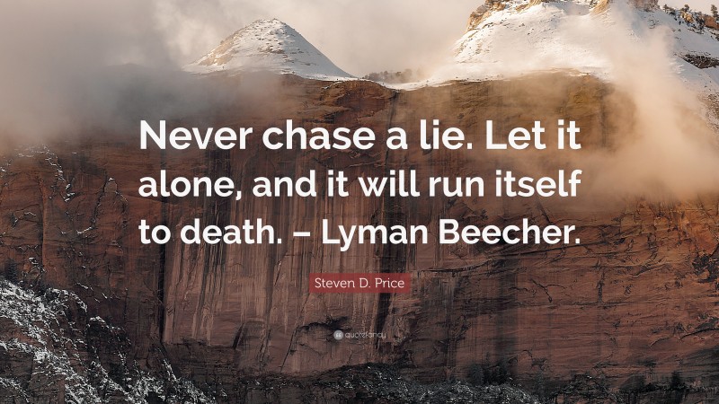 Steven D. Price Quote: “Never chase a lie. Let it alone, and it will run itself to death. – Lyman Beecher.”