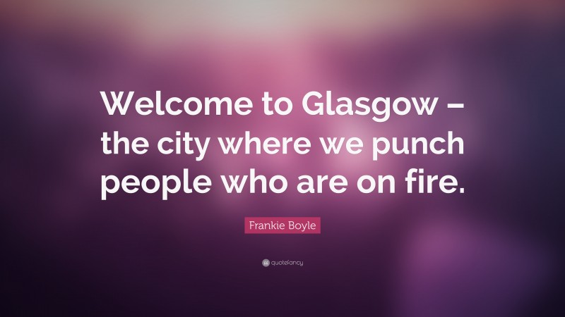 Frankie Boyle Quote: “Welcome to Glasgow – the city where we punch people who are on fire.”