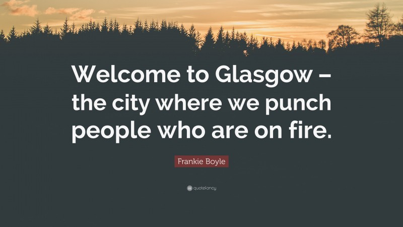 Frankie Boyle Quote: “Welcome to Glasgow – the city where we punch people who are on fire.”