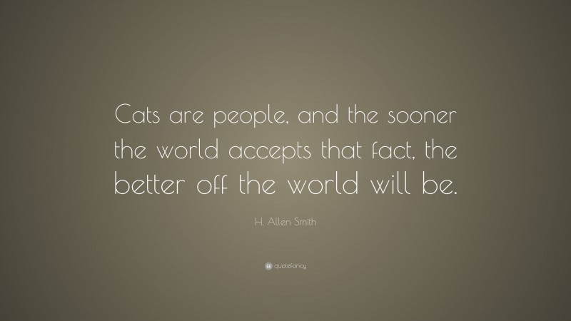 H. Allen Smith Quote: “Cats are people, and the sooner the world accepts that fact, the better off the world will be.”