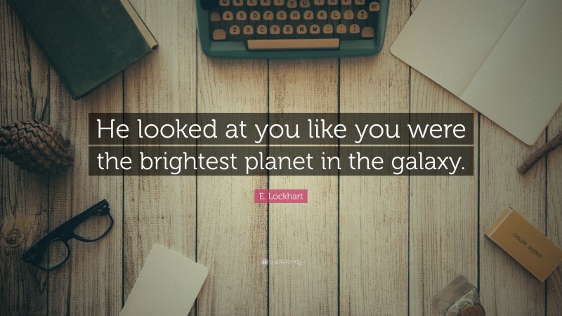 E. Lockhart Quote: “He looked at you like you were the brightest planet in the galaxy.”