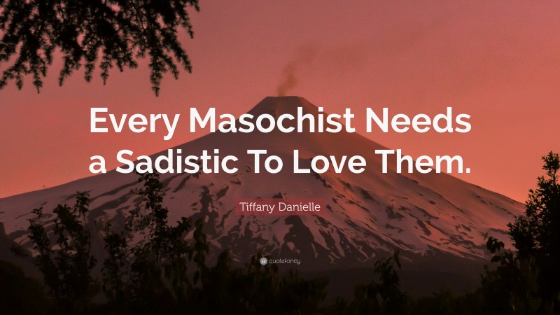 Tiffany Danielle Quote: “Every Masochist Needs a Sadistic To Love Them.”