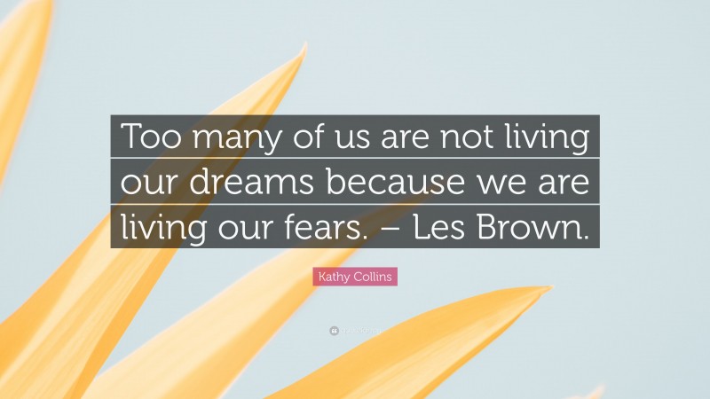 Kathy Collins Quote: “Too many of us are not living our dreams because we are living our fears. – Les Brown.”