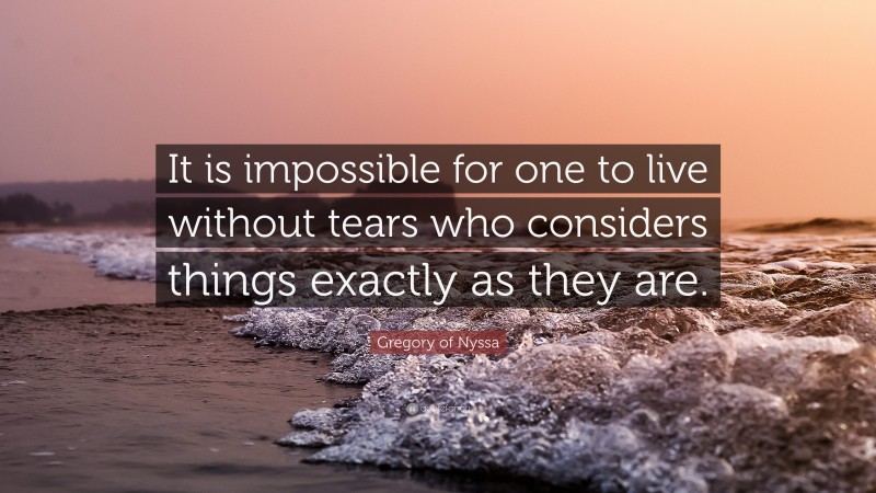 Gregory of Nyssa Quote: “It is impossible for one to live without tears who considers things exactly as they are.”