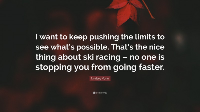 Lindsey Vonn Quote: “I want to keep pushing the limits to see what’s possible. That’s the nice thing about ski racing – no one is stopping you from going faster.”