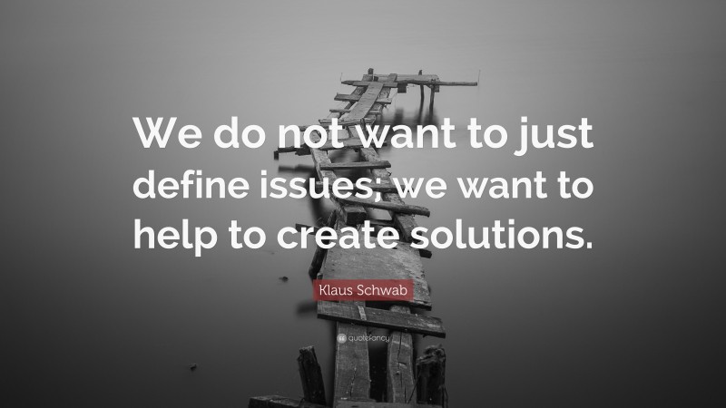 Klaus Schwab Quote: “We do not want to just define issues; we want to help to create solutions.”