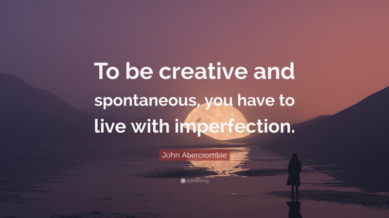 John Abercrombie Quote: “To be creative and spontaneous, you have to live with imperfection.”