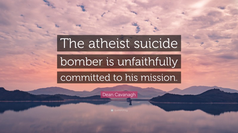 Dean Cavanagh Quote: “The atheist suicide bomber is unfaithfully committed to his mission.”