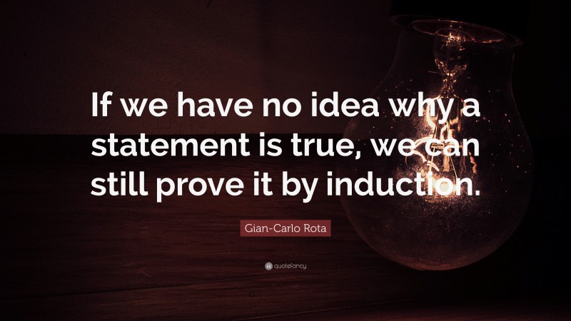 Gian-Carlo Rota Quote: “If we have no idea why a statement is true, we can still prove it by induction.”