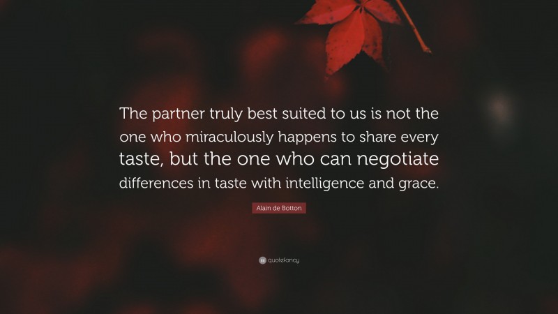 Alain de Botton Quote: “The partner truly best suited to us is not the one who miraculously happens to share every taste, but the one who can negotiate differences in taste with intelligence and grace.”