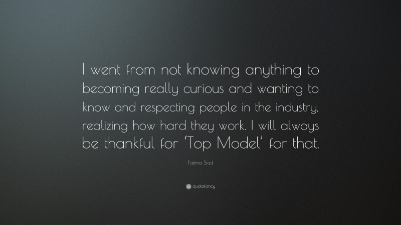 Fatima Siad Quote: “I went from not knowing anything to becoming really curious and wanting to know and respecting people in the industry, realizing how hard they work. I will always be thankful for ‘Top Model’ for that.”