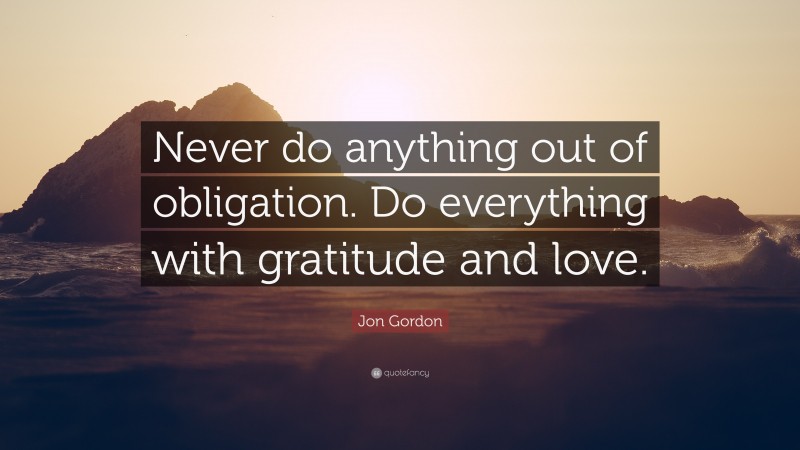 Jon Gordon Quote: “Never do anything out of obligation. Do everything with gratitude and love.”