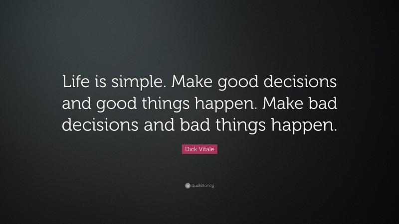 Dick Vitale Quote: “Life is simple. Make good decisions and good things happen. Make bad decisions and bad things happen.”