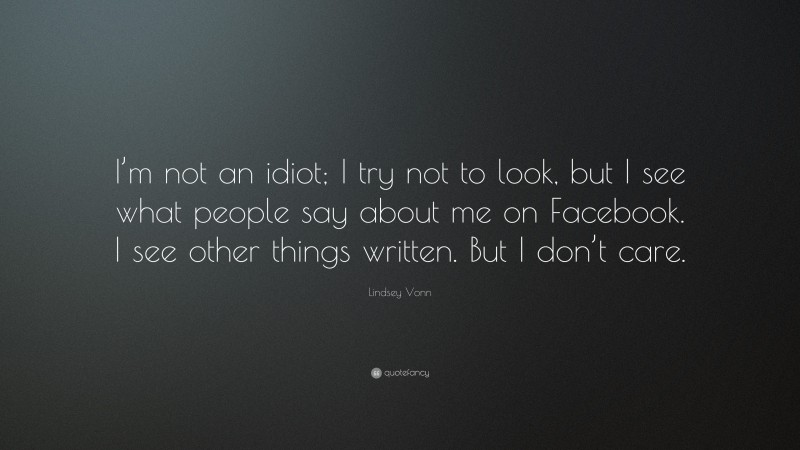 Lindsey Vonn Quote: “I’m not an idiot; I try not to look, but I see what people say about me on Facebook. I see other things written. But I don’t care.”