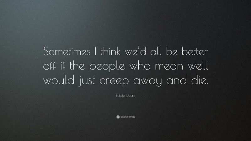 Eddie Dean Quote: “Sometimes I think we’d all be better off if the people who mean well would just creep away and die.”