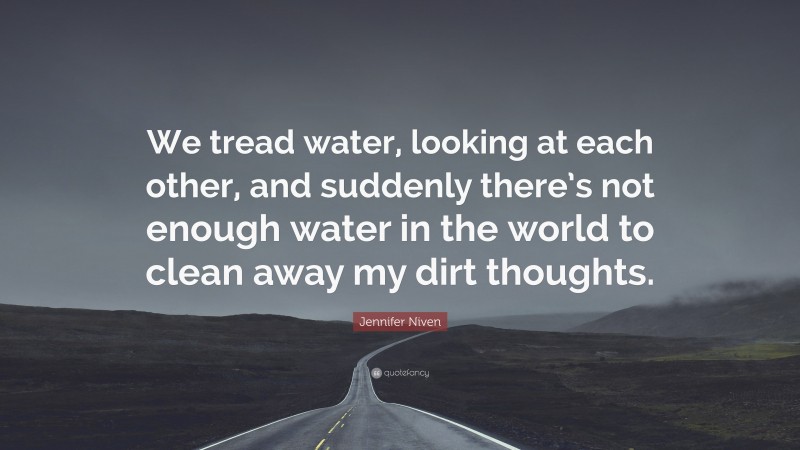 Jennifer Niven Quote: “We tread water, looking at each other, and suddenly there’s not enough water in the world to clean away my dirt thoughts.”