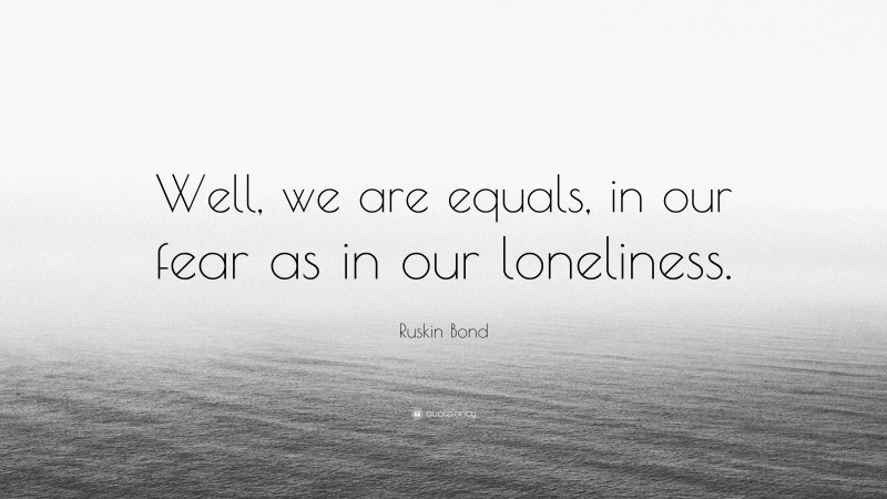 Ruskin Bond Quote: “Well, we are equals, in our fear as in our loneliness.”