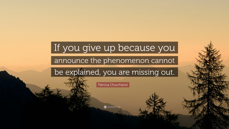 Patricia Churchland Quote: “If you give up because you announce the phenomenon cannot be explained, you are missing out.”