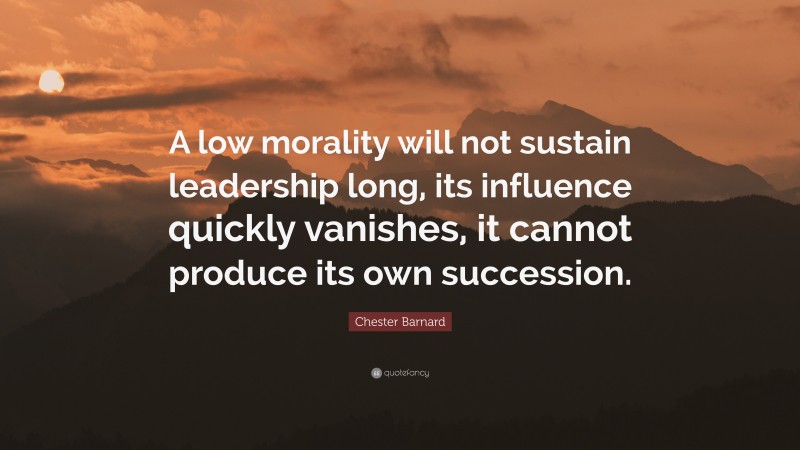 Chester Barnard Quote: “A low morality will not sustain leadership long, its influence quickly vanishes, it cannot produce its own succession.”