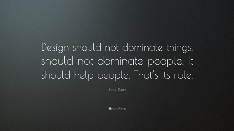 Dieter Rams Quote: “Design should not dominate things, should not dominate people. It should help people. That’s its role.”