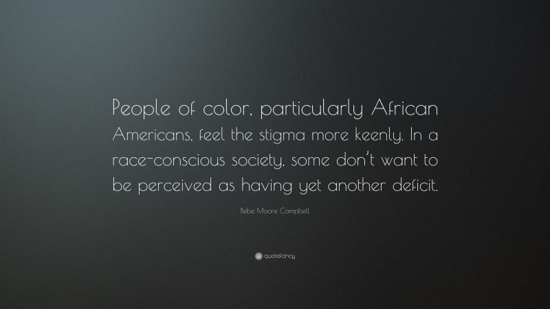 Bebe Moore Campbell Quote: “People of color, particularly African Americans, feel the stigma more keenly. In a race-conscious society, some don’t want to be perceived as having yet another deficit.”