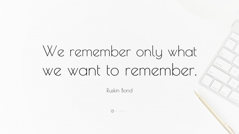 Ruskin Bond Quote: “We remember only what we want to remember.”