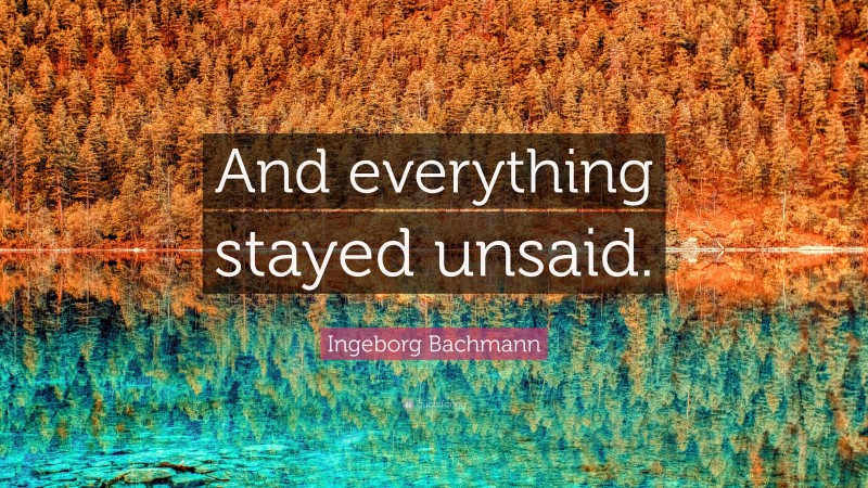 Ingeborg Bachmann Quote: “And everything stayed unsaid.”