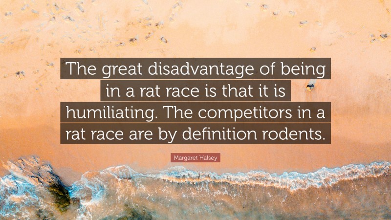 Margaret Halsey Quote: “The great disadvantage of being in a rat race is that it is humiliating. The competitors in a rat race are by definition rodents.”