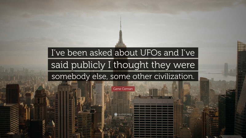 Gene Cernan Quote: “I’ve been asked about UFOs and I’ve said publicly I thought they were somebody else, some other civilization.”