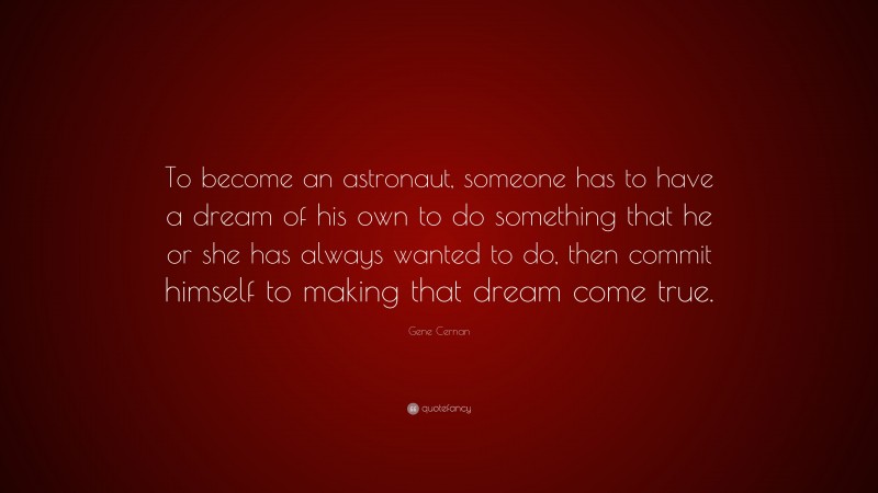 Gene Cernan Quote: “To become an astronaut, someone has to have a dream of his own to do something that he or she has always wanted to do, then commit himself to making that dream come true.”
