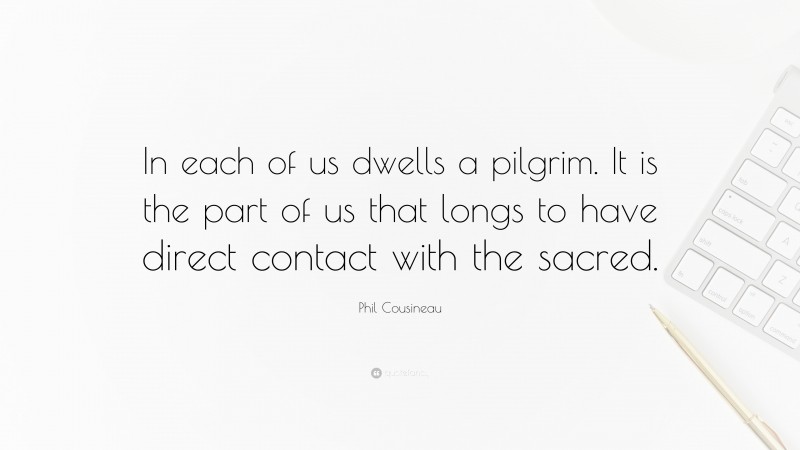 Phil Cousineau Quote: “In each of us dwells a pilgrim. It is the part of us that longs to have direct contact with the sacred.”