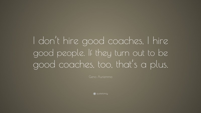 Geno Auriemma Quote: “I don’t hire good coaches, I hire good people. If they turn out to be good coaches, too, that’s a plus.”