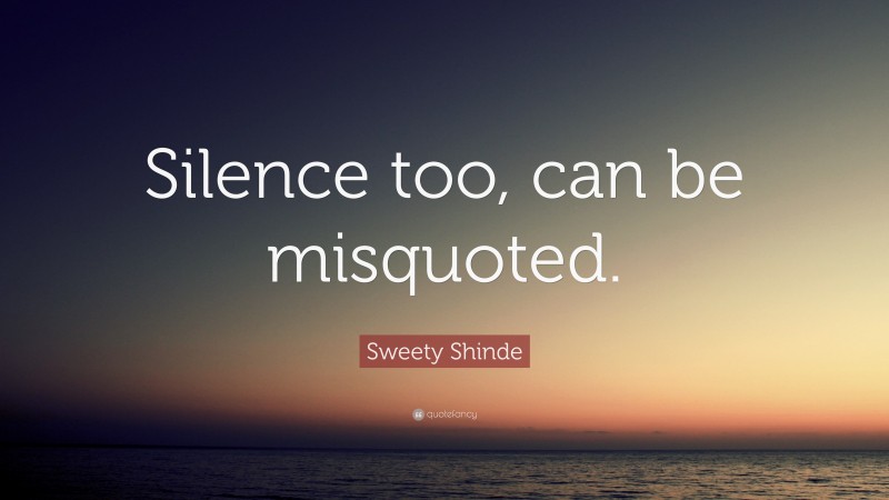 Sweety Shinde Quote: “Silence too, can be misquoted.”