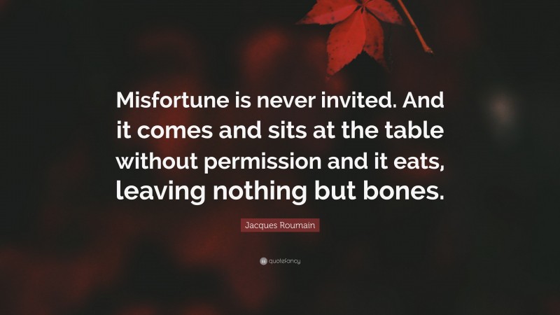Jacques Roumain Quote: “Misfortune is never invited. And it comes and sits at the table without permission and it eats, leaving nothing but bones.”