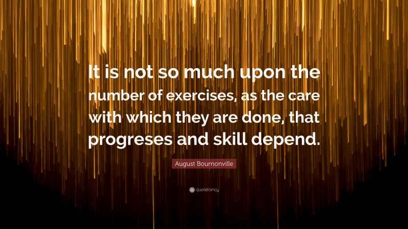 August Bournonville Quote: “It is not so much upon the number of exercises, as the care with which they are done, that progreses and skill depend.”