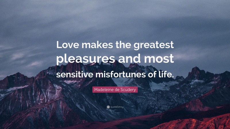 Madeleine de Scudery Quote: “Love makes the greatest pleasures and most sensitive misfortunes of life.”