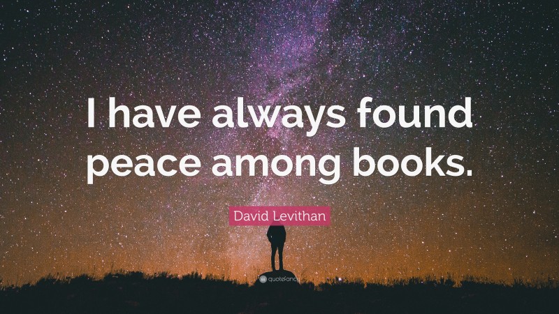 David Levithan Quote: “I have always found peace among books.”