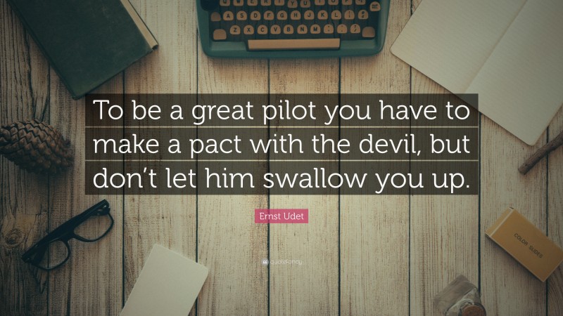 Ernst Udet Quote: “To be a great pilot you have to make a pact with the devil, but don’t let him swallow you up.”