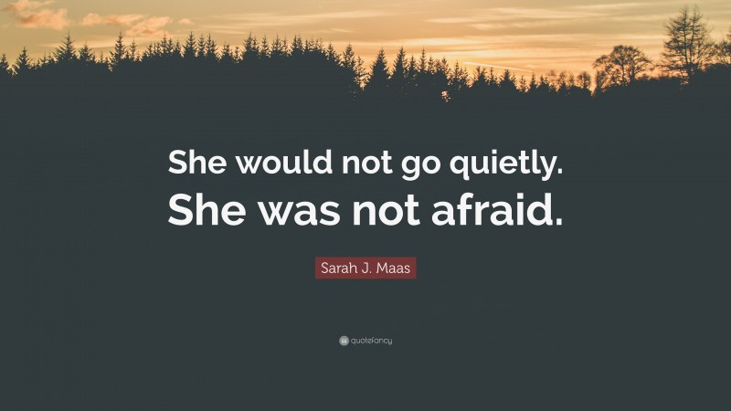 Sarah J. Maas Quote: “She would not go quietly. She was not afraid.”