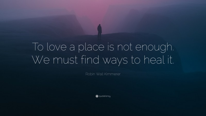 Robin Wall Kimmerer Quote: “To love a place is not enough. We must find ways to heal it.”